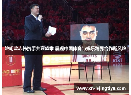 姚明曾志伟携手共襄盛举 展现中国体育与娱乐跨界合作新风貌