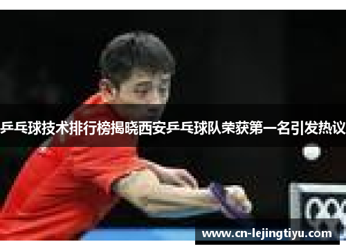 乒乓球技术排行榜揭晓西安乒乓球队荣获第一名引发热议