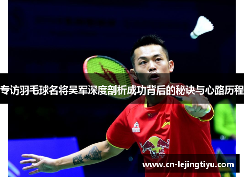 专访羽毛球名将吴军深度剖析成功背后的秘诀与心路历程