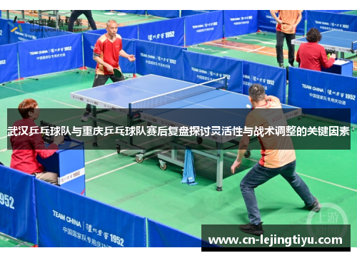 武汉乒乓球队与重庆乒乓球队赛后复盘探讨灵活性与战术调整的关键因素