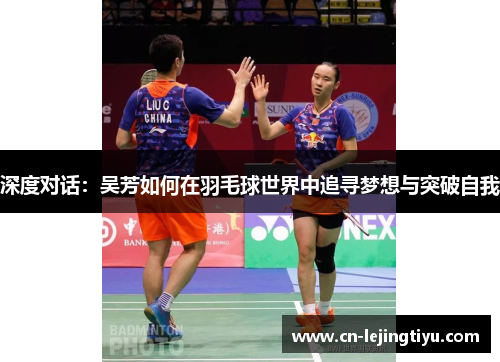深度对话：吴芳如何在羽毛球世界中追寻梦想与突破自我