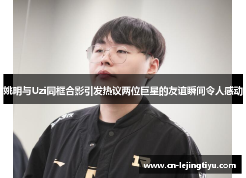姚明与Uzi同框合影引发热议两位巨星的友谊瞬间令人感动