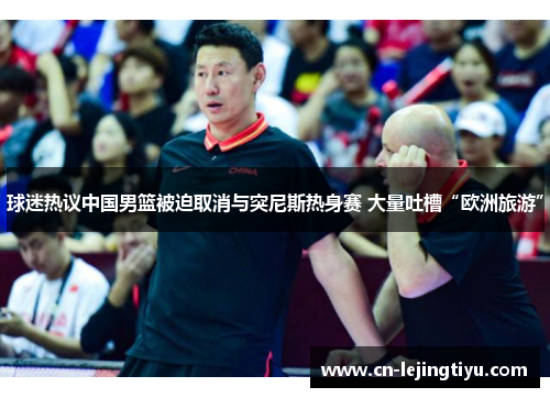 球迷热议中国男篮被迫取消与突尼斯热身赛 大量吐槽“欧洲旅游”