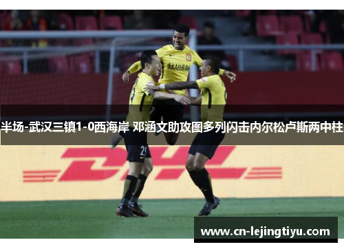 半场-武汉三镇1-0西海岸 邓涵文助攻图多列闪击内尔松卢斯两中柱