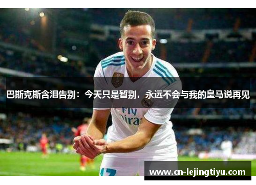 巴斯克斯含泪告别：今天只是暂别，永远不会与我的皇马说再见