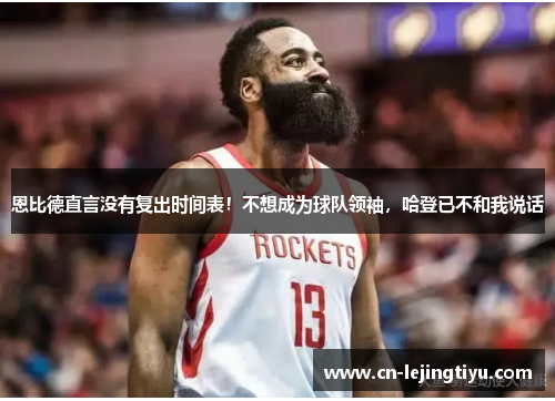 恩比德直言没有复出时间表！不想成为球队领袖，哈登已不和我说话