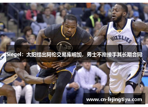 Siegel：太阳提出阿伦交易库明加，勇士不愿接手其长期合同