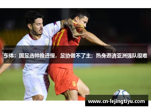 东体：国足选帅推进慢，足协做不了主；热身邀请亚洲强队很难