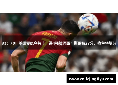 83：70！美国复仇乌拉圭，进4强战巴西！斯玛特27分，格兰特复苏